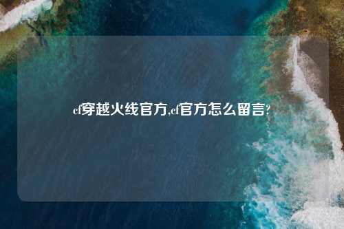 cf穿越火线官方,cf官方怎么留言?