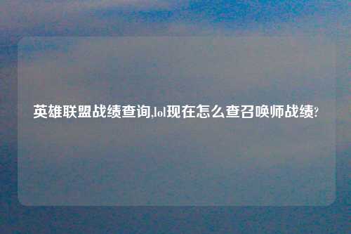 英雄联盟战绩查询,lol现在怎么查召唤师战绩?