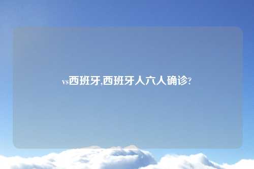 vs西班牙,西班牙人六人确诊?