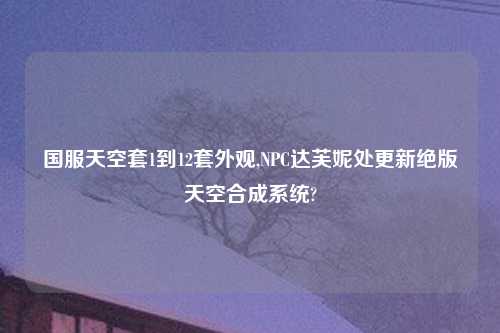 国服天空套1到12套外观,NPC达芙妮处更新绝版天空合成系统?