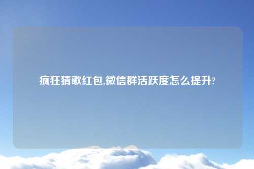疯狂猜歌红包,微信群活跃度怎么提升?