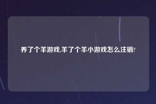 养了个羊游戏,羊了个羊小游戏怎么注销?