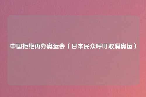 中国拒绝再办奥运会（日本民众呼吁取消奥运）