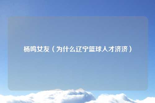 杨鸣女友（为什么辽宁篮球人才济济）