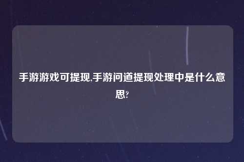 手游游戏可提现,手游问道提现处理中是什么意思?