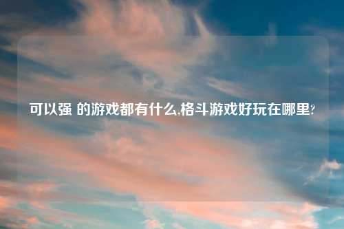 可以强 的游戏都有什么,格斗游戏好玩在哪里?