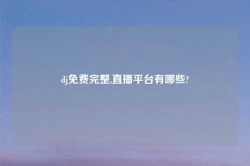 dj免费完整,直播平台有哪些?