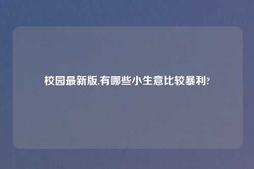 校园最新版,有哪些小生意比较暴利?
