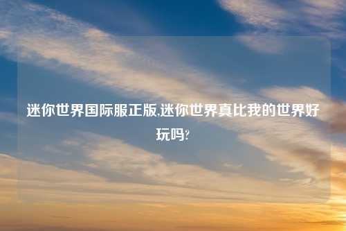 迷你世界国际服正版,迷你世界真比我的世界好玩吗?