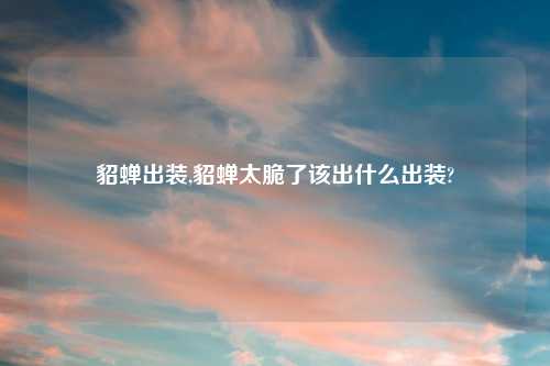 貂蝉出装,貂蝉太脆了该出什么出装?