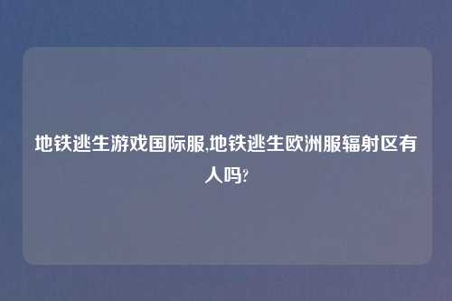 地铁逃生游戏国际服,地铁逃生欧洲服辐射区有人吗?