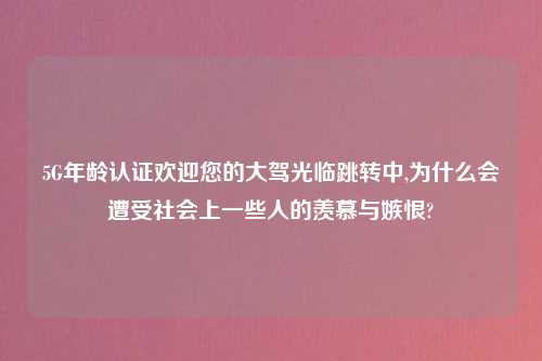 5G年龄认证欢迎您的大驾光临跳转中,为什么会遭受社会上一些人的羡慕与嫉恨?