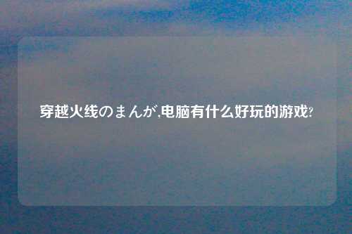 穿越火线のまんが,电脑有什么好玩的游戏?