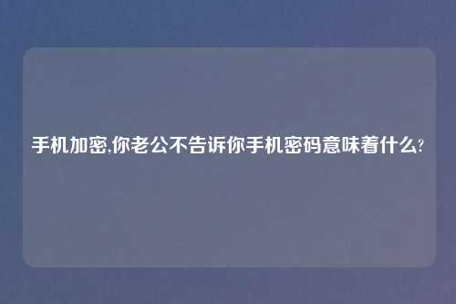 手机加密,你老公不告诉你手机密码意味着什么?