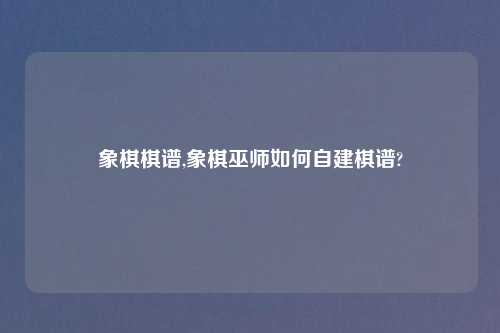 象棋棋谱,象棋巫师如何自建棋谱?