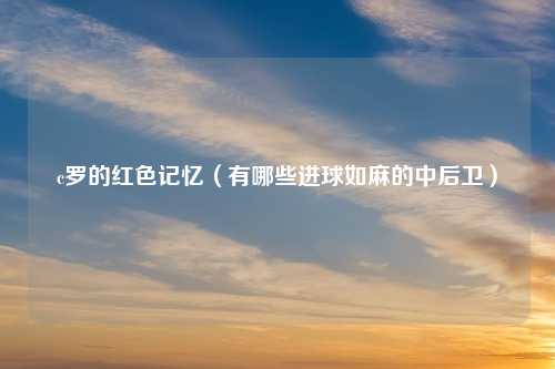 c罗的红色记忆（有哪些进球如麻的中后卫）