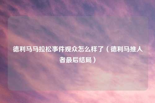 德利马马拉松事件观众怎么样了（德利马推人者最后结局）