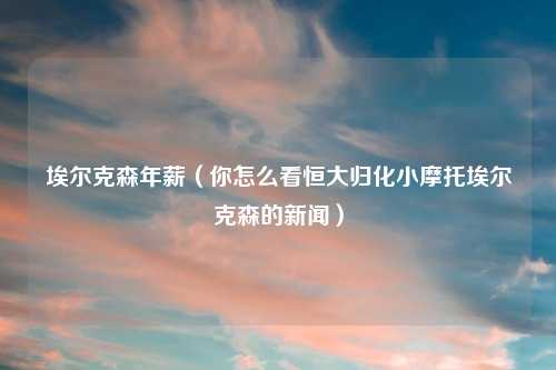 埃尔克森年薪（你怎么看恒大归化小摩托埃尔克森的新闻）