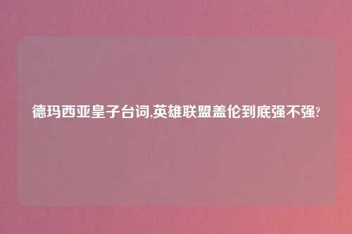 德玛西亚皇子台词,英雄联盟盖伦到底强不强?
