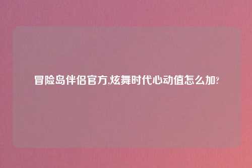 冒险岛伴侣官方,炫舞时代心动值怎么加?