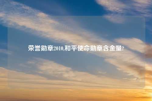 荣誉勋章2010,和平使命勋章含金量?