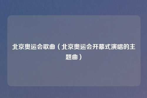 北京奥运会歌曲（北京奥运会开幕式演唱的主题曲）