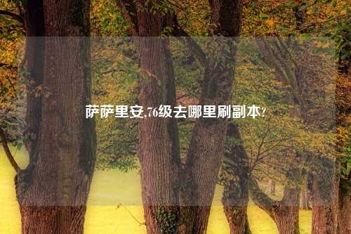 萨萨里安,76级去哪里刷副本?