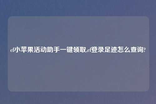cf小苹果活动助手一键领取,cf登录足迹怎么查询?