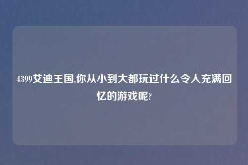 4399艾迪王国,你从小到大都玩过什么令人充满回忆的游戏呢?