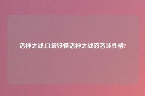 诸神之战,口袋妖怪诸神之战忍者蛙性格?