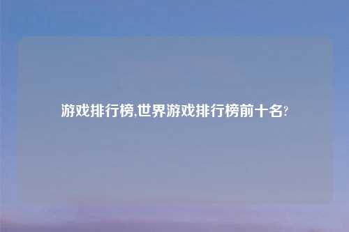 游戏排行榜,世界游戏排行榜前十名?