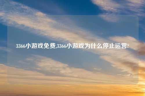 3366小游戏免费,3366小游戏为什么停止运营?