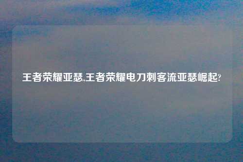 王者荣耀亚瑟,王者荣耀电刀刺客流亚瑟崛起?