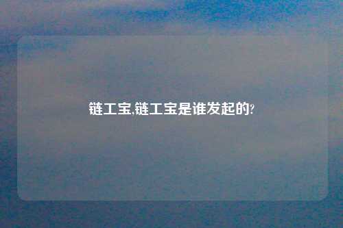 链工宝,链工宝是谁发起的?