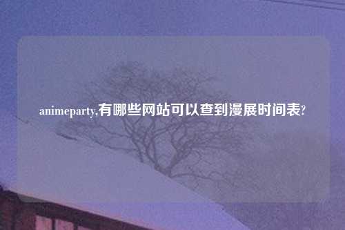 animeparty,有哪些网站可以查到漫展时间表?