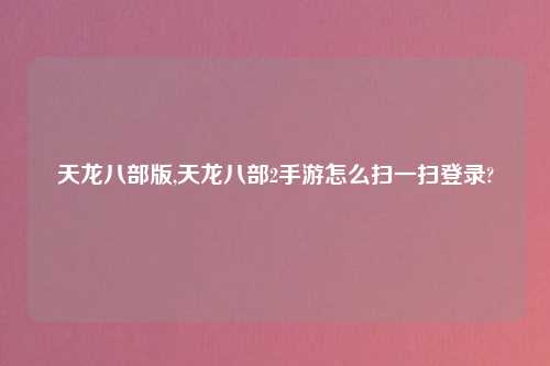天龙八部版,天龙八部2手游怎么扫一扫登录?