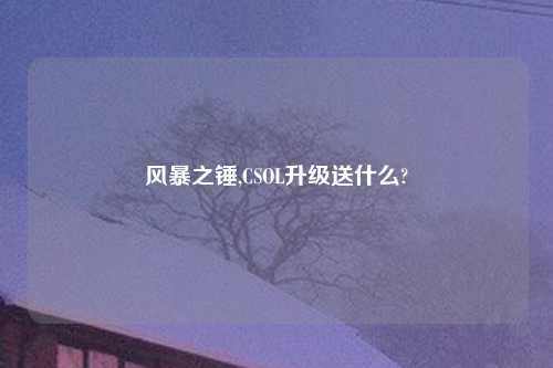风暴之锤,CSOL升级送什么?