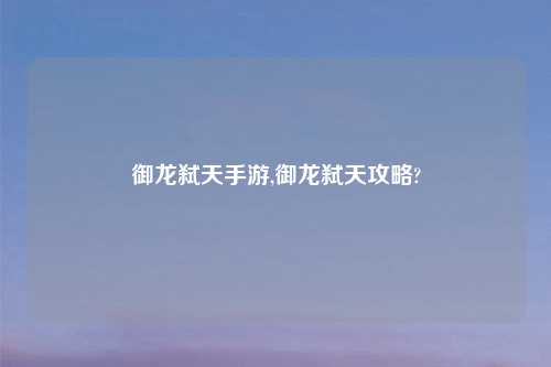 御龙弑天手游,御龙弑天攻略?