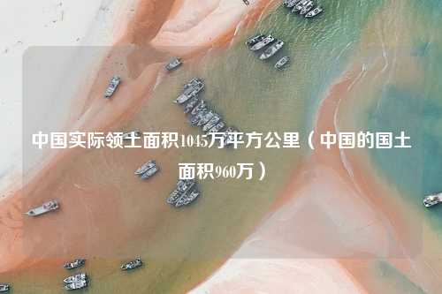 中国实际领土面积1045万平方公里（中国的国土面积960万）