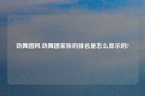 劲舞团网,劲舞团家族的排名是怎么显示的?