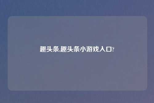 趣头条,趣头条小游戏入口?