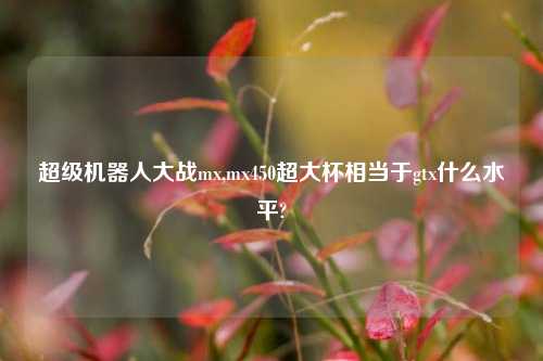 超级机器人大战mx,mx450超大杯相当于gtx什么水平?