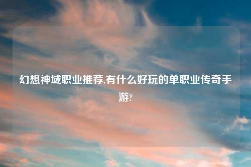 幻想神域职业推荐,有什么好玩的单职业传奇手游?