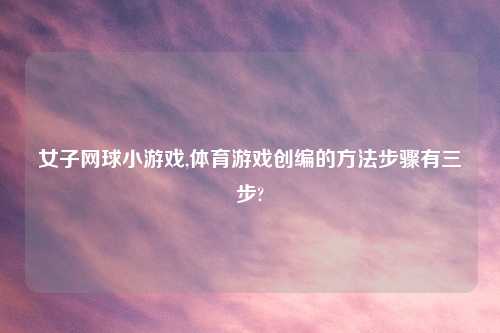 女子网球小游戏,体育游戏创编的方法步骤有三步?