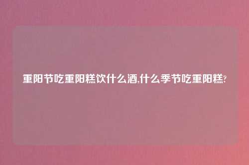 重阳节吃重阳糕饮什么酒,什么季节吃重阳糕?