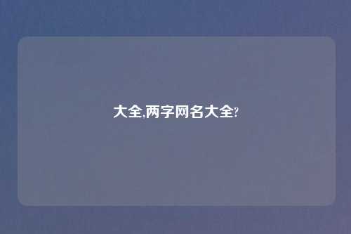 大全,两字网名大全?
