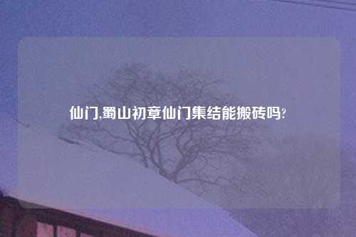仙门,蜀山初章仙门集结能搬砖吗?