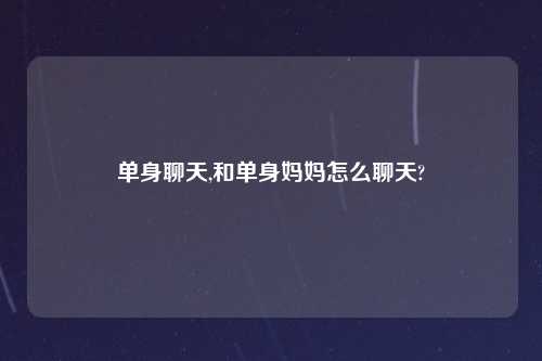 单身聊天,和单身妈妈怎么聊天?
