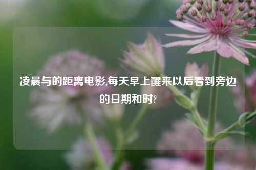 凌晨与的距离电影,每天早上醒来以后看到旁边的日期和时?