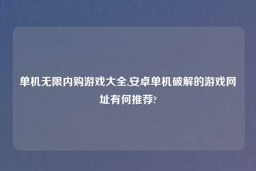 单机无限内购游戏大全,安卓单机破解的游戏网址有何推荐?